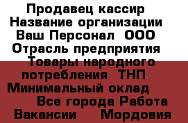 Продавец-кассир › Название организации ­ Ваш Персонал, ООО › Отрасль предприятия ­ Товары народного потребления (ТНП) › Минимальный оклад ­ 15 300 - Все города Работа » Вакансии   . Мордовия респ.